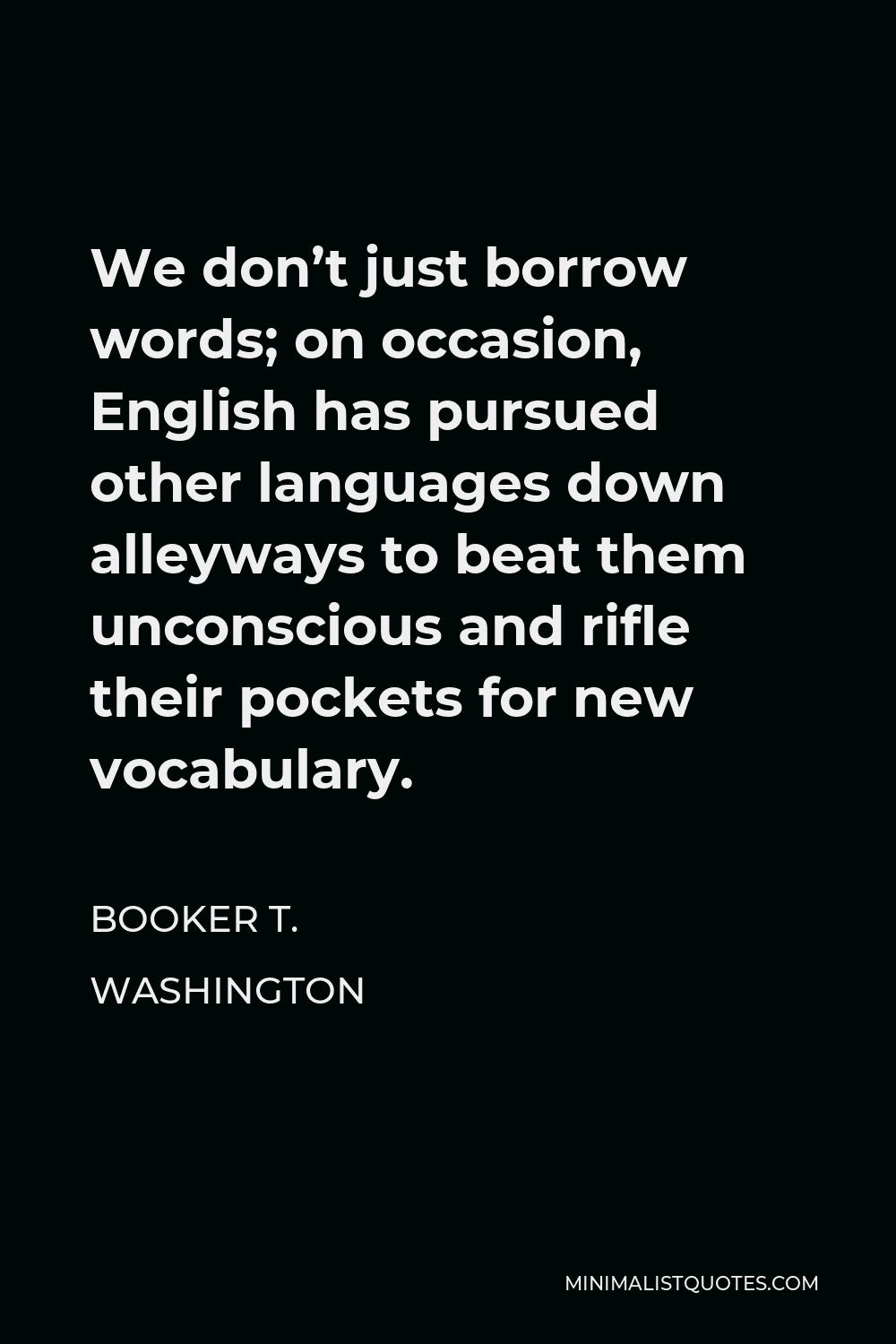Booker T. Washington Quote - We don’t just borrow words; on occasion, English has pursued other languages down alleyways to beat them unconscious and rifle their pockets for new vocabulary.