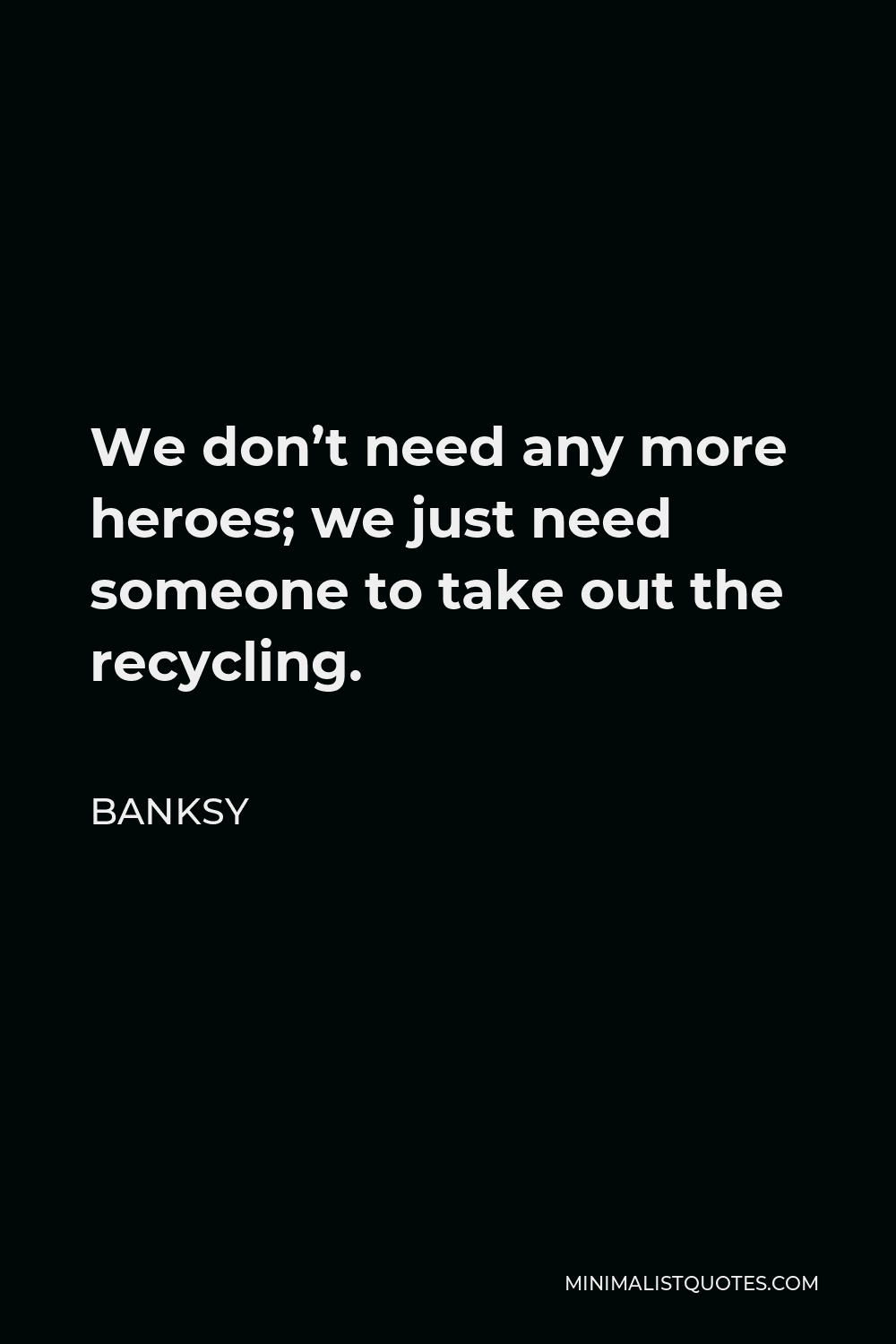 Banksy Quote - We don’t need any more heroes; we just need someone to take out the recycling.