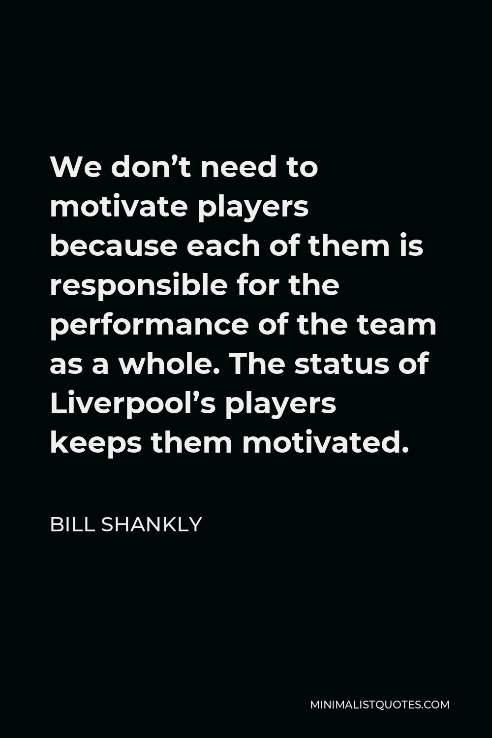 Bill Shankly Quote - We don’t need to motivate players because each of them is responsible for the performance of the team as a whole. The status of Liverpool’s players keeps them motivated.