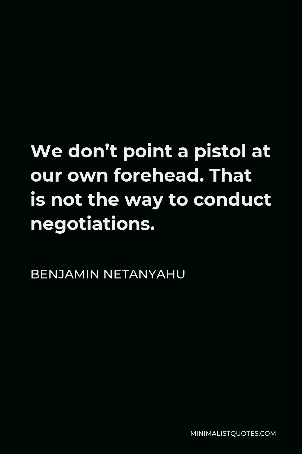 Benjamin Netanyahu Quote - We don’t point a pistol at our own forehead. That is not the way to conduct negotiations.