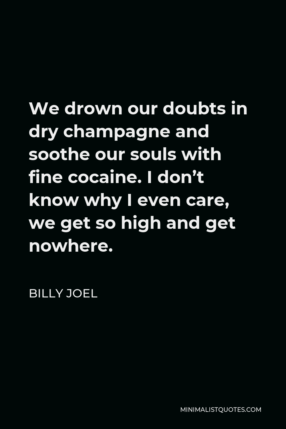 Billy Joel Quote - We drown our doubts in dry champagne and soothe our souls with fine cocaine. I don’t know why I even care, we get so high and get nowhere.