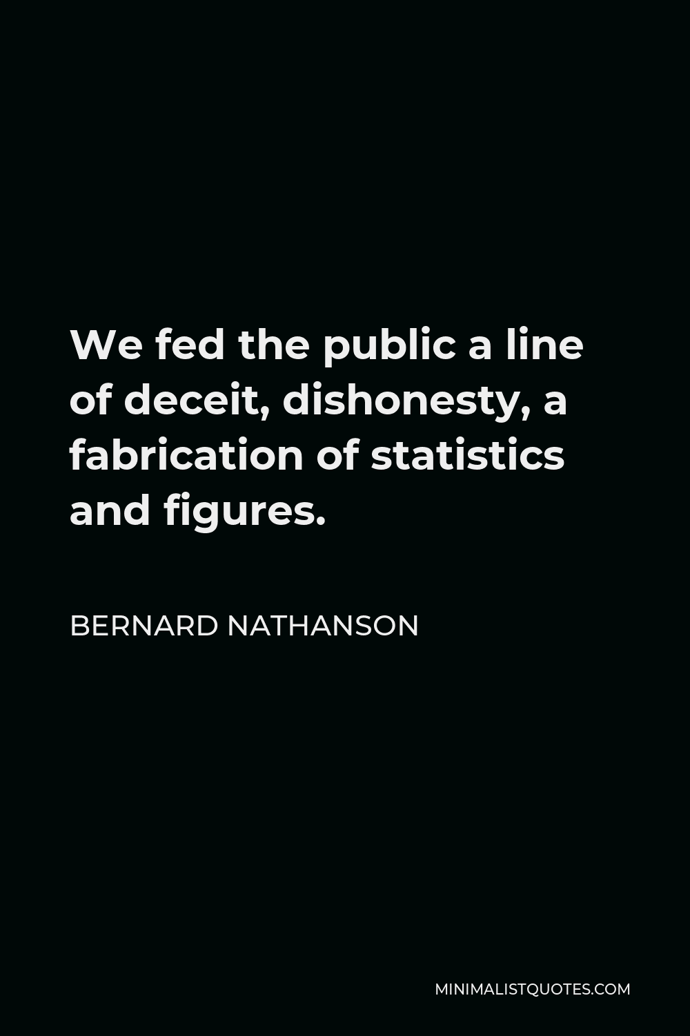 Bernard Nathanson Quote - We fed the public a line of deceit, dishonesty, a fabrication of statistics and figures.