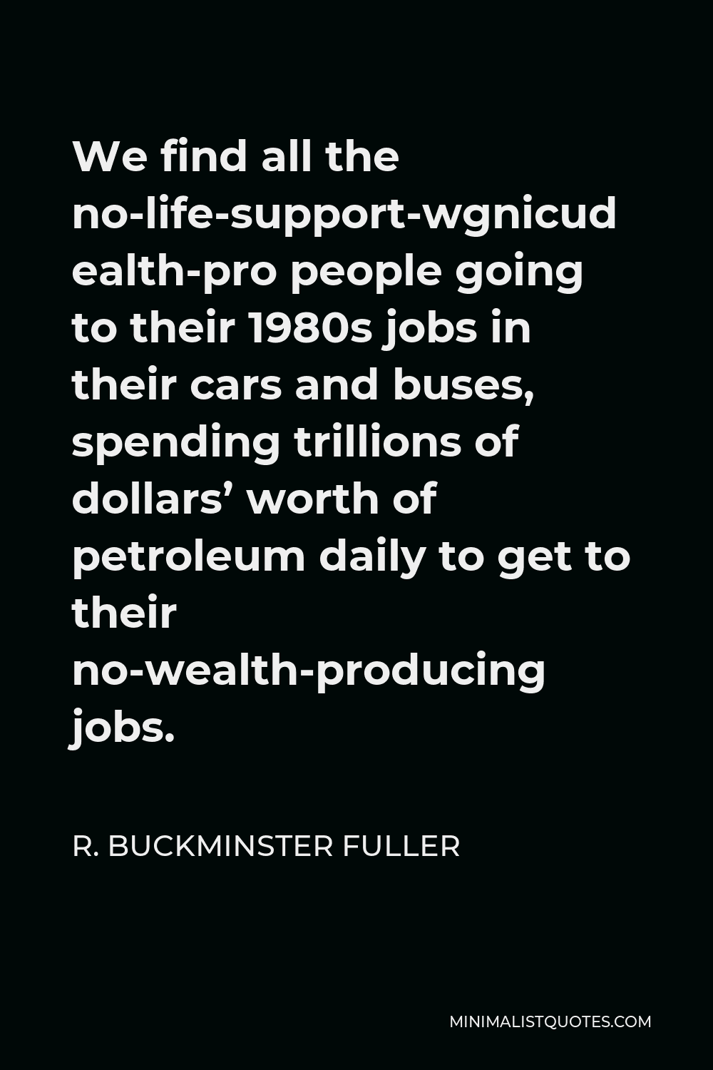 R. Buckminster Fuller Quote - We find all the no-life-support-wealth-producing people going to their 1980s jobs in their cars and buses, spending trillions of dollars’ worth of petroleum daily to get to their no-wealth-producing jobs.
