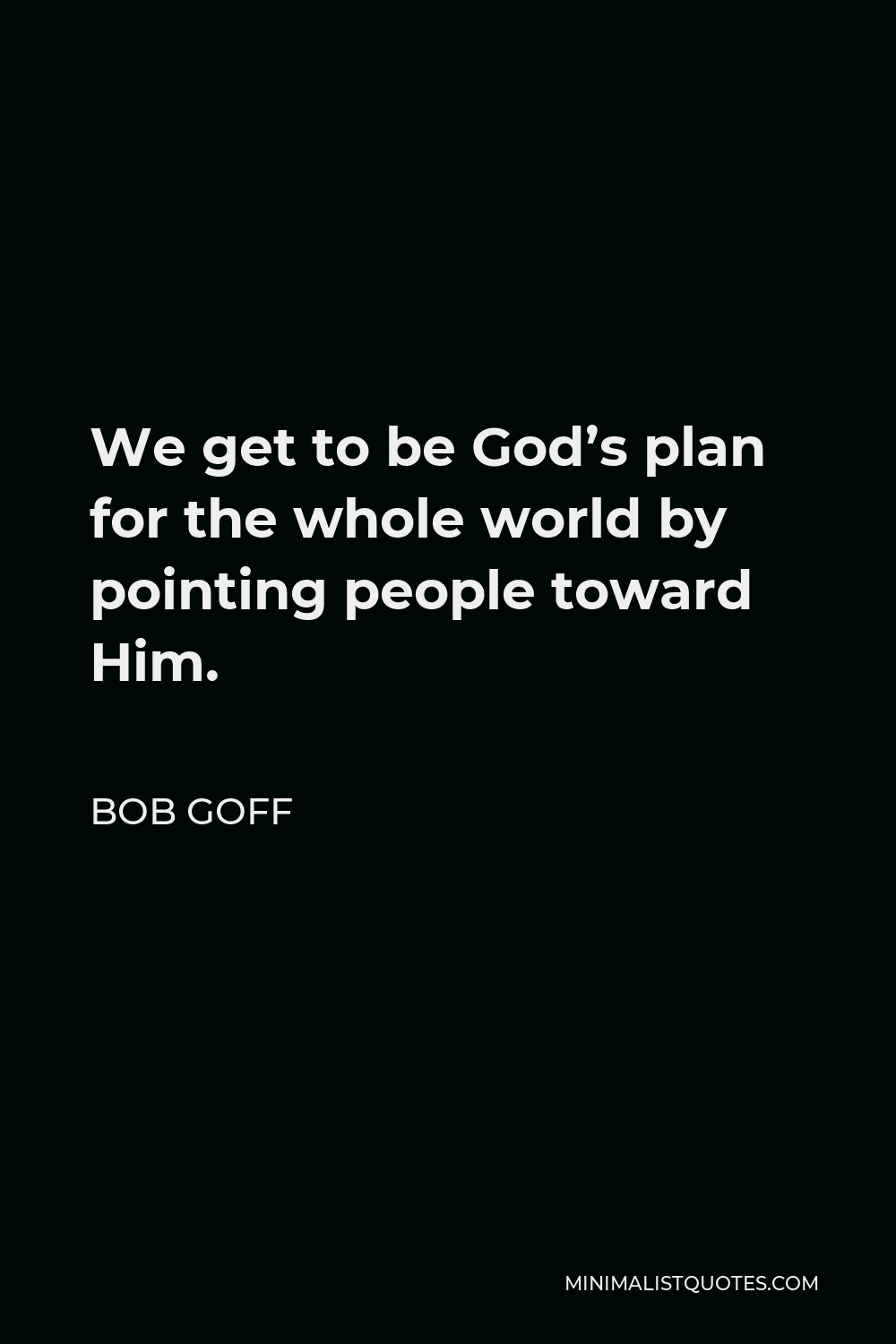 Bob Goff Quote - We get to be God’s plan for the whole world by pointing people toward Him.