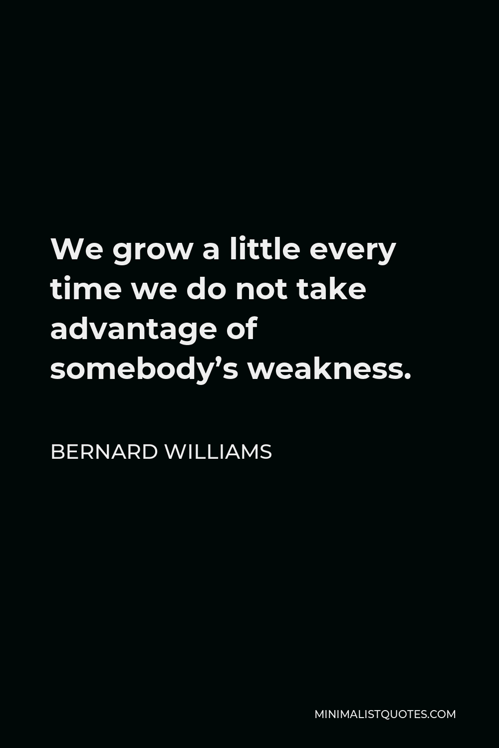 Bernard Williams Quote - We grow a little every time we do not take advantage of somebody’s weakness.