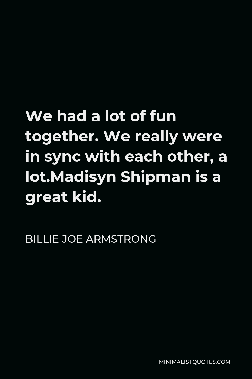 Billie Joe Armstrong Quote - We had a lot of fun together. We really were in sync with each other, a lot.Madisyn Shipman is a great kid.