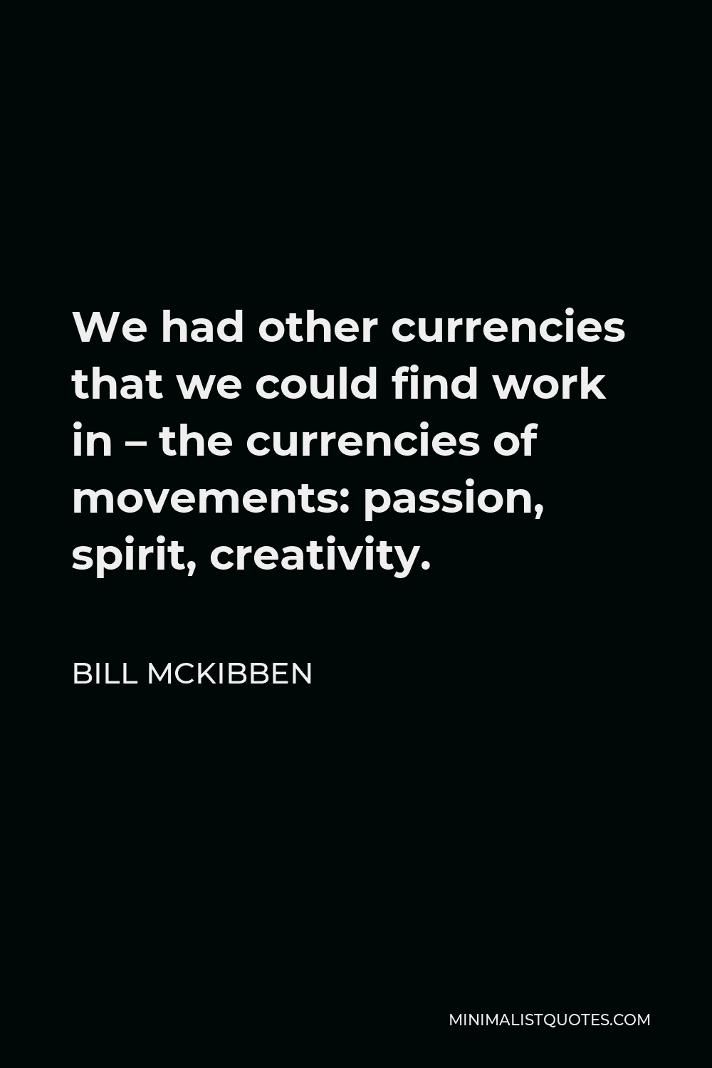 Bill McKibben Quote - We had other currencies that we could find work in – the currencies of movements: passion, spirit, creativity.