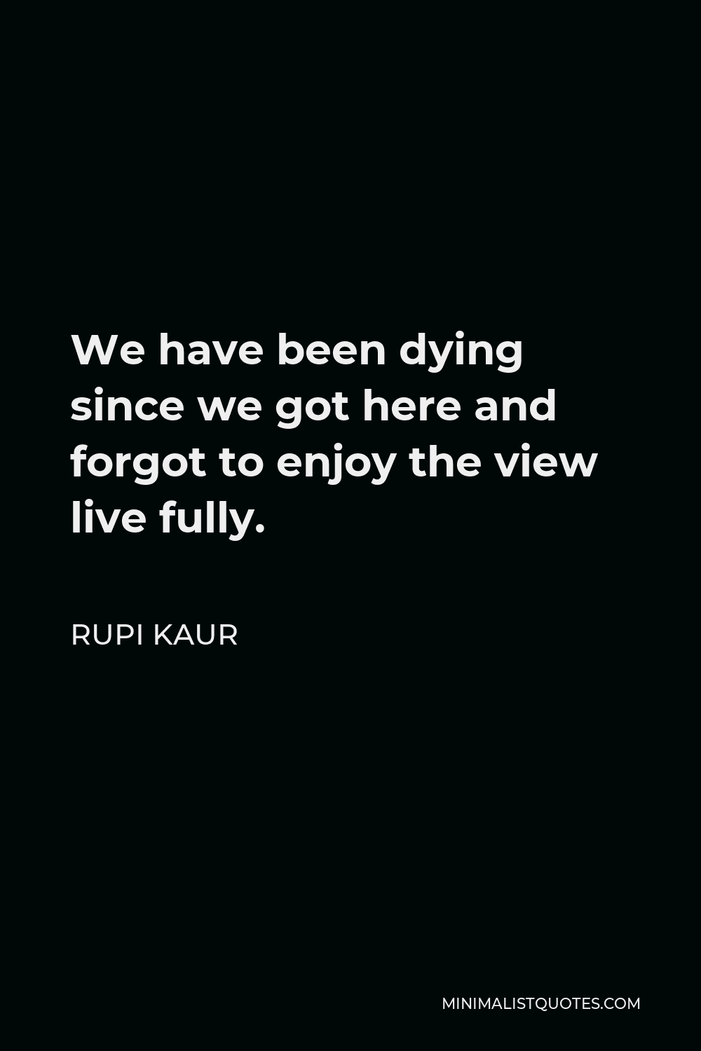 Rupi Kaur Quote - We have been dying since we got here and forgot to enjoy the view live fully.