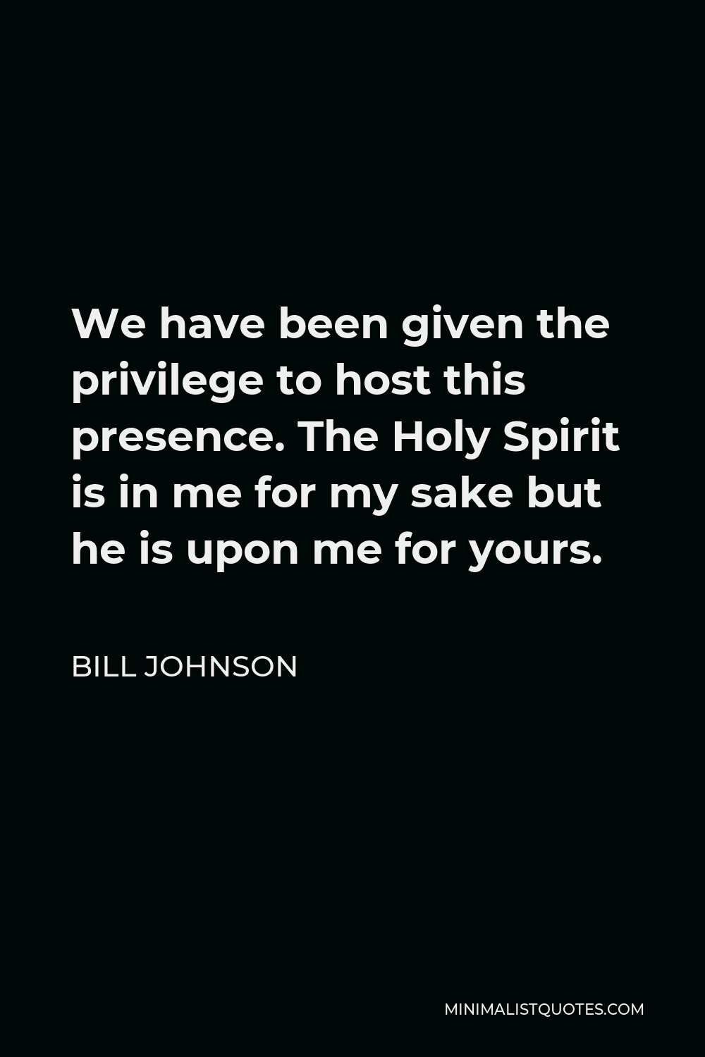 Bill Johnson Quote - We have been given the privilege to host this presence. The Holy Spirit is in me for my sake but he is upon me for yours.