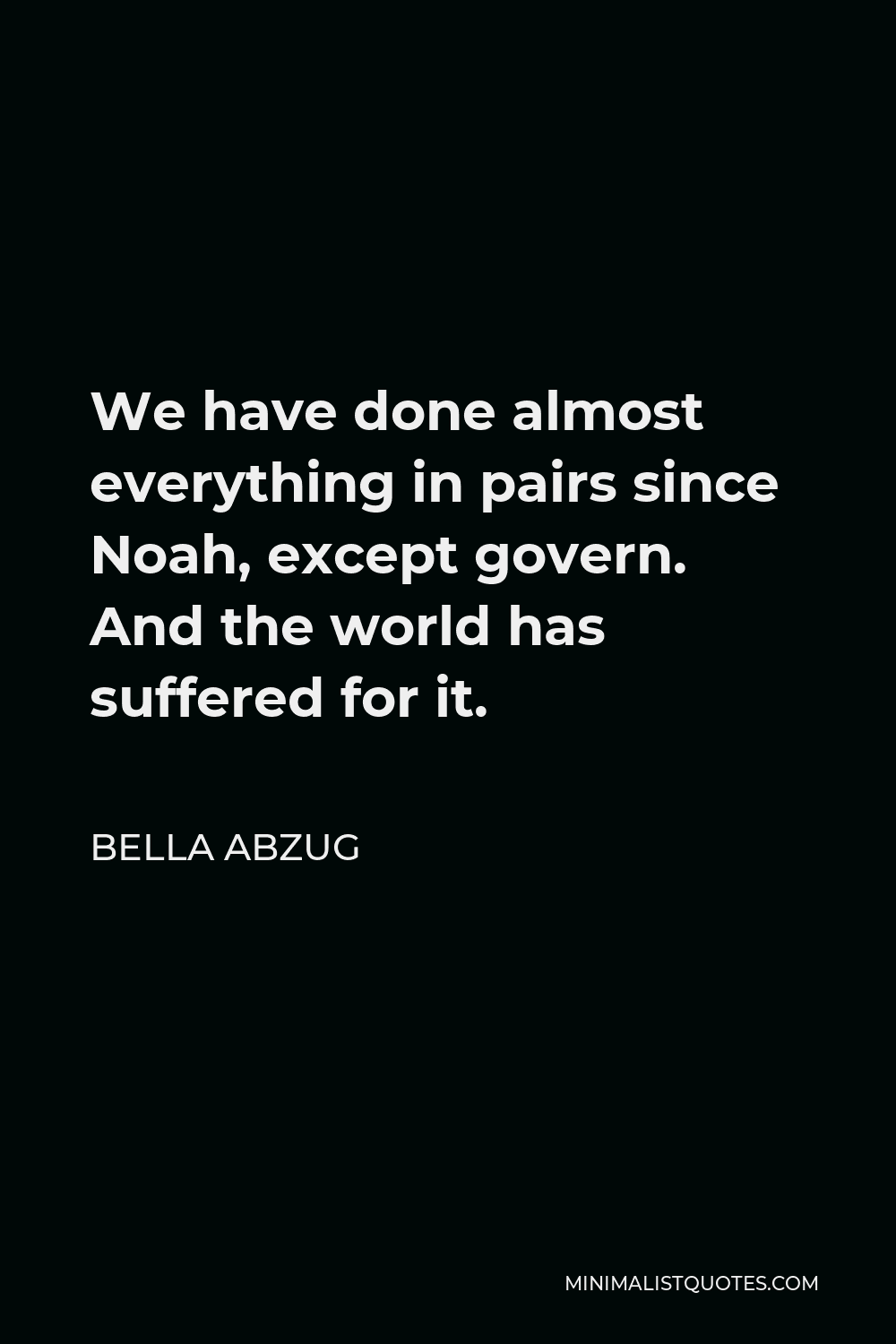 Bella Abzug Quote - We have done almost everything in pairs since Noah, except govern. And the world has suffered for it.