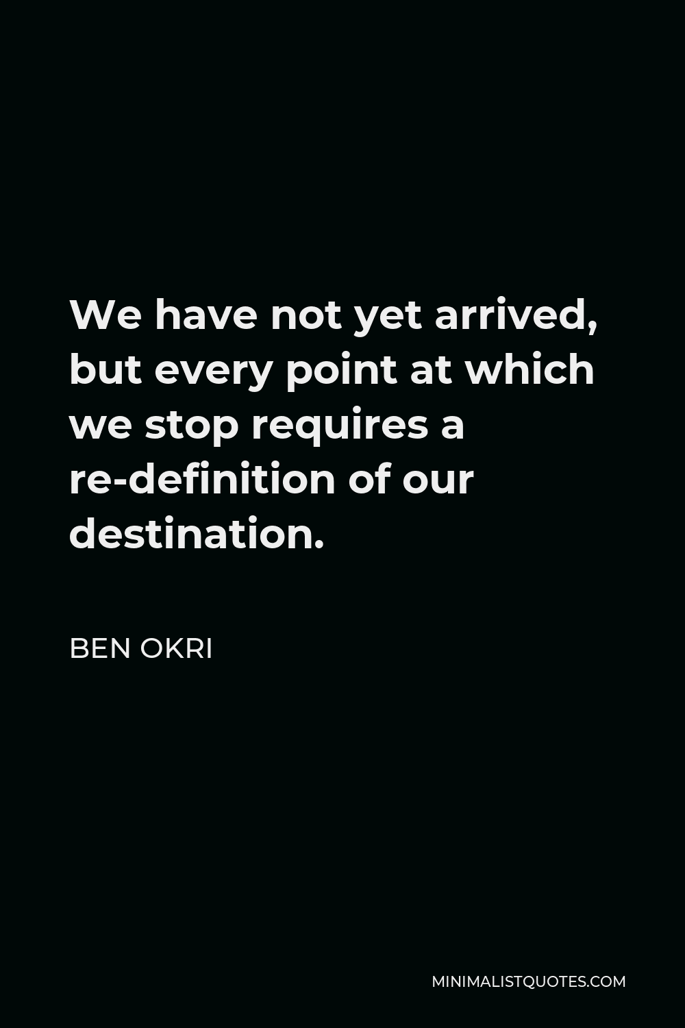 Ben Okri Quote - We have not yet arrived, but every point at which we stop requires a re-definition of our destination.