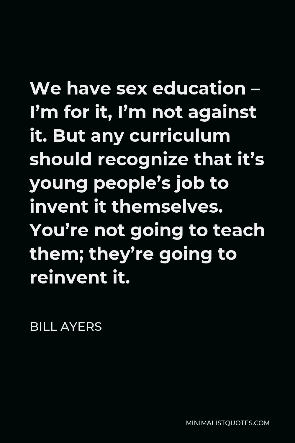 Bill Ayers Quote - We have sex education – I’m for it, I’m not against it. But any curriculum should recognize that it’s young people’s job to invent it themselves. You’re not going to teach them; they’re going to reinvent it.
