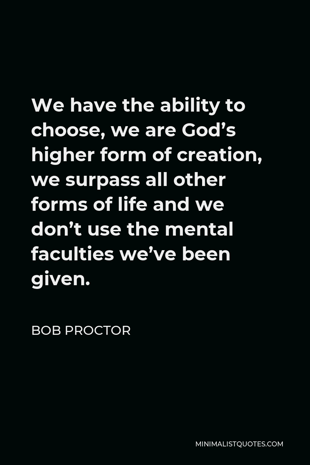 Bob Proctor Quote - We have the ability to choose, we are God’s higher form of creation, we surpass all other forms of life and we don’t use the mental faculties we’ve been given.