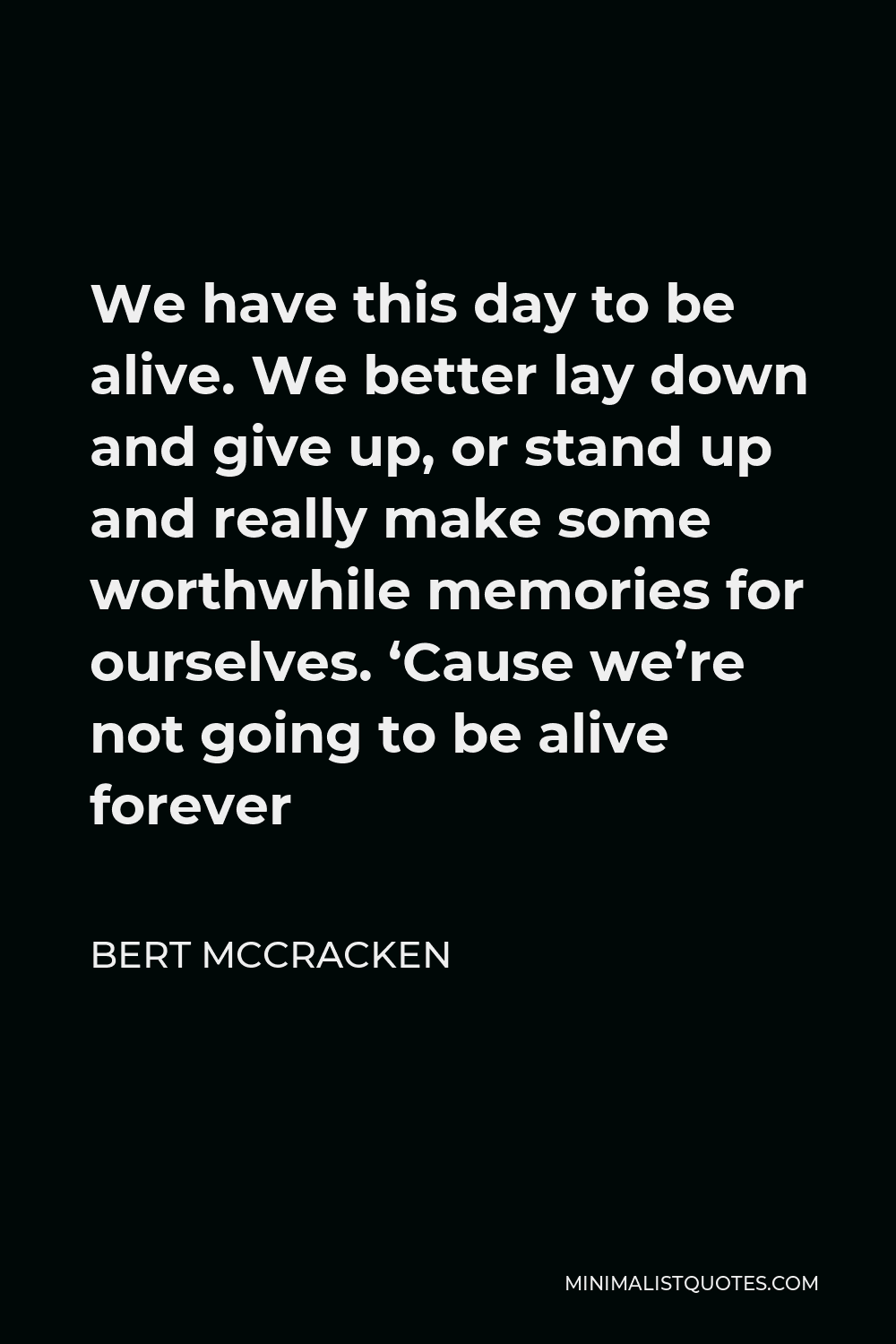 Bert McCracken Quote - We have this day to be alive. We better lay down and give up, or stand up and really make some worthwhile memories for ourselves. ‘Cause we’re not going to be alive forever