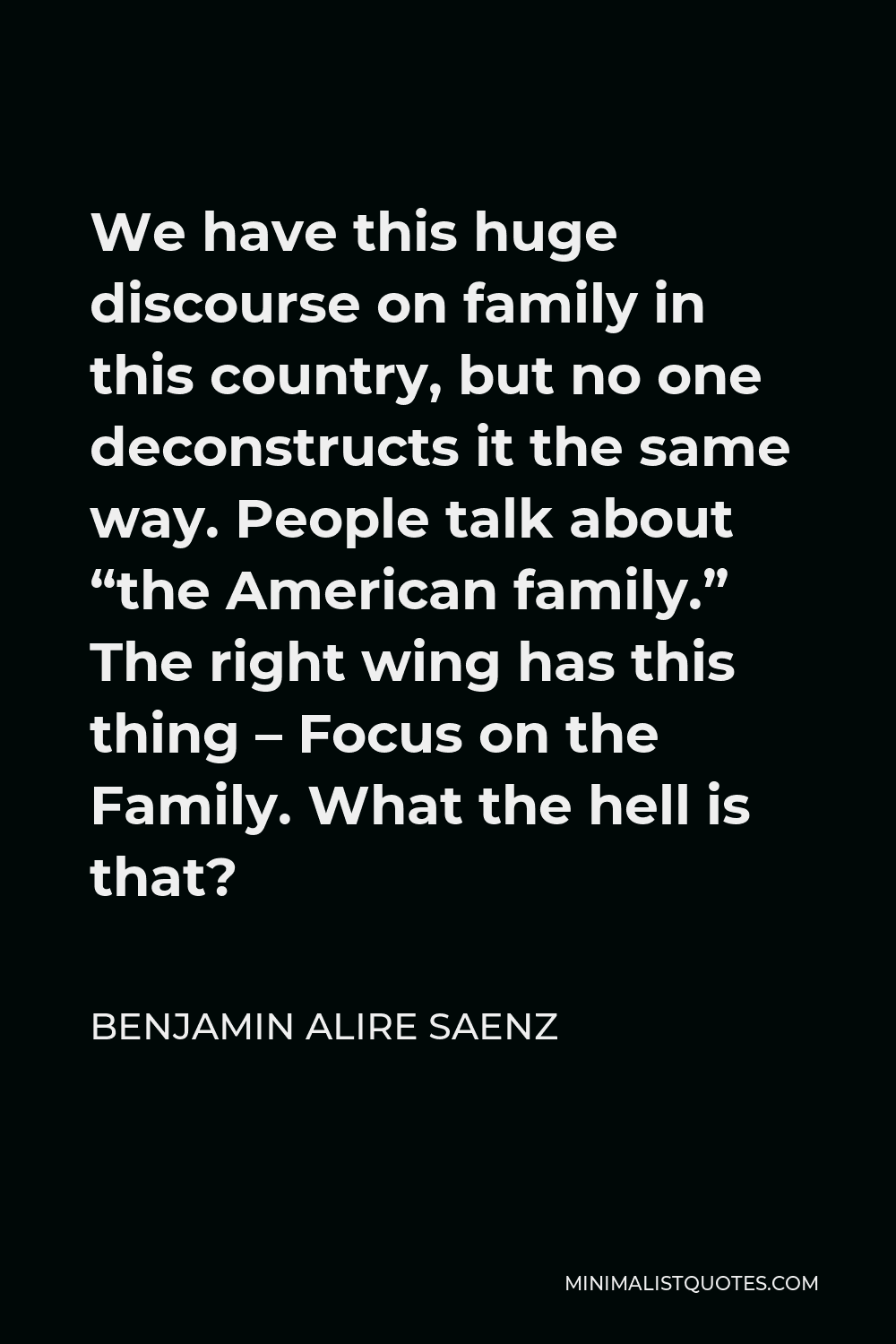 Benjamin Alire Saenz Quote - We have this huge discourse on family in this country, but no one deconstructs it the same way. People talk about “the American family.” The right wing has this thing – Focus on the Family. What the hell is that?