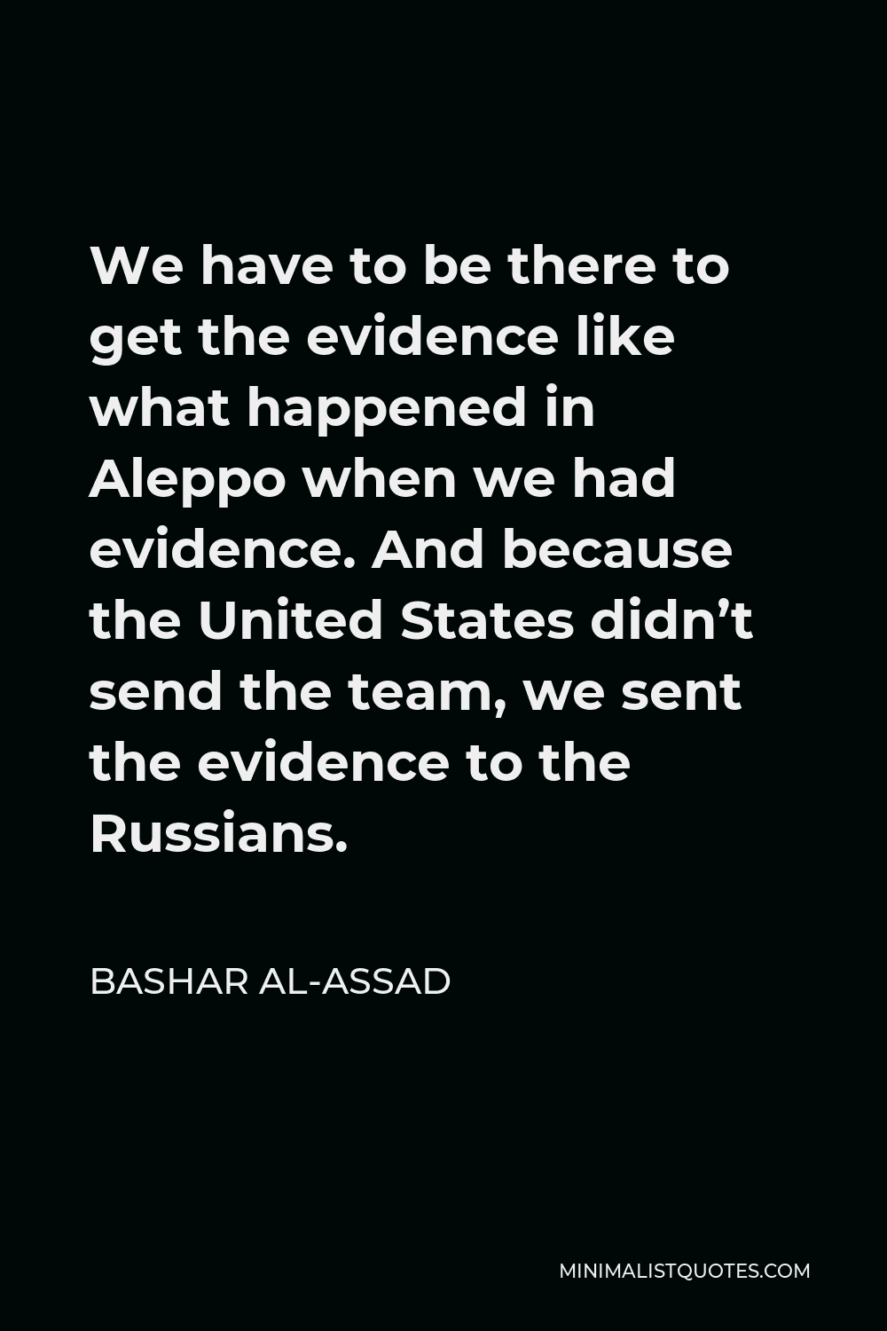 Bashar al-Assad Quote - We have to be there to get the evidence like what happened in Aleppo when we had evidence. And because the United States didn’t send the team, we sent the evidence to the Russians.