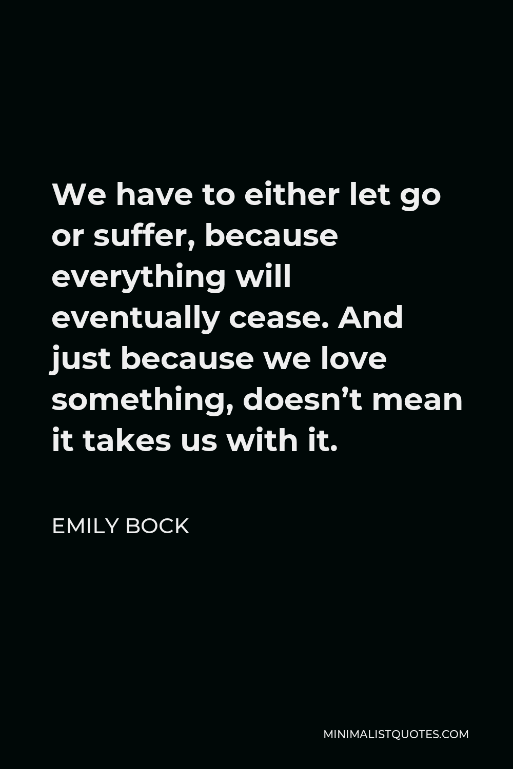 Emily Bock Quote - We have to either let go or suffer, because everything will eventually cease. And just because we love something, doesn’t mean it takes us with it.