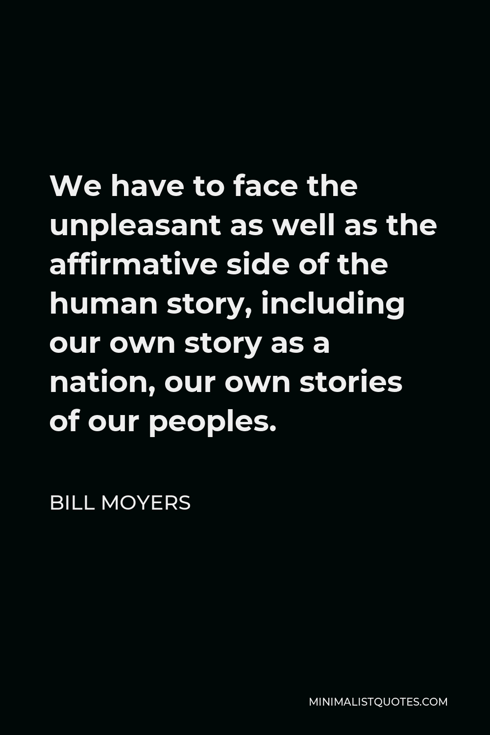 Bill Moyers Quote - We have to face the unpleasant as well as the affirmative side of the human story, including our own story as a nation, our own stories of our peoples.