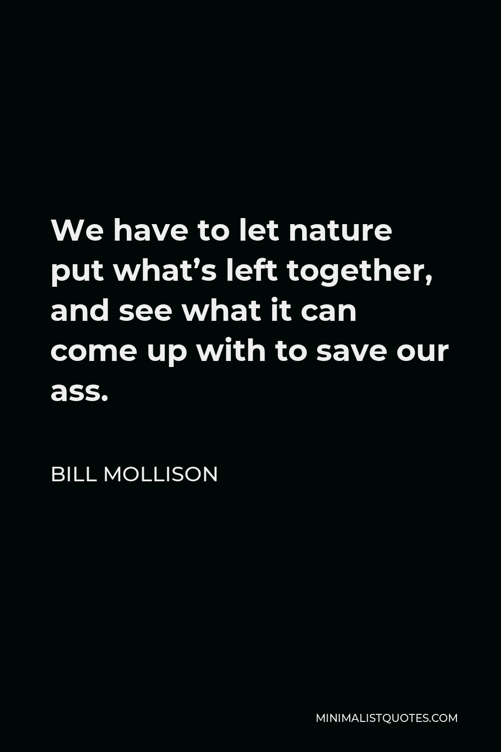 Bill Mollison Quote - We have to let nature put what’s left together, and see what it can come up with to save our ass.