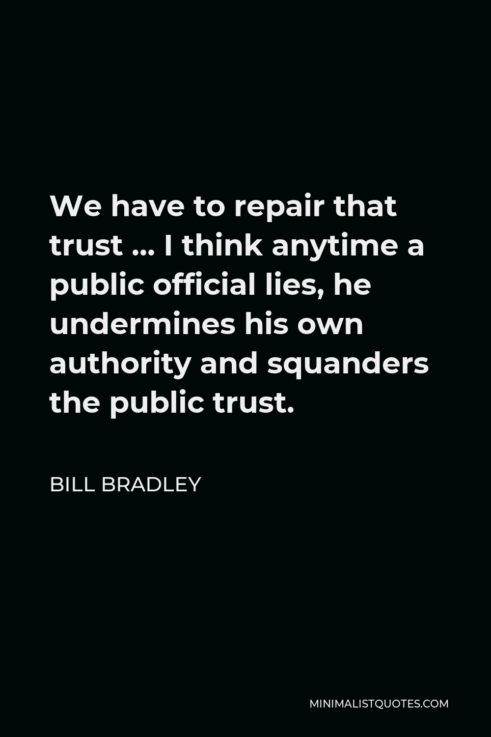 Bill Bradley Quote - We have to repair that trust … I think anytime a public official lies, he undermines his own authority and squanders the public trust.