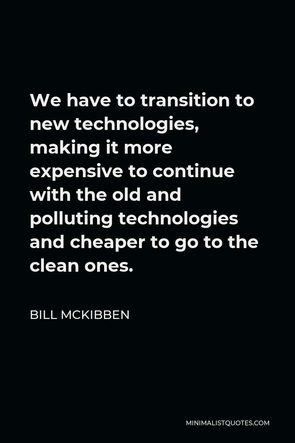 Bill McKibben Quote - We have to transition to new technologies, making it more expensive to continue with the old and polluting technologies and cheaper to go to the clean ones.