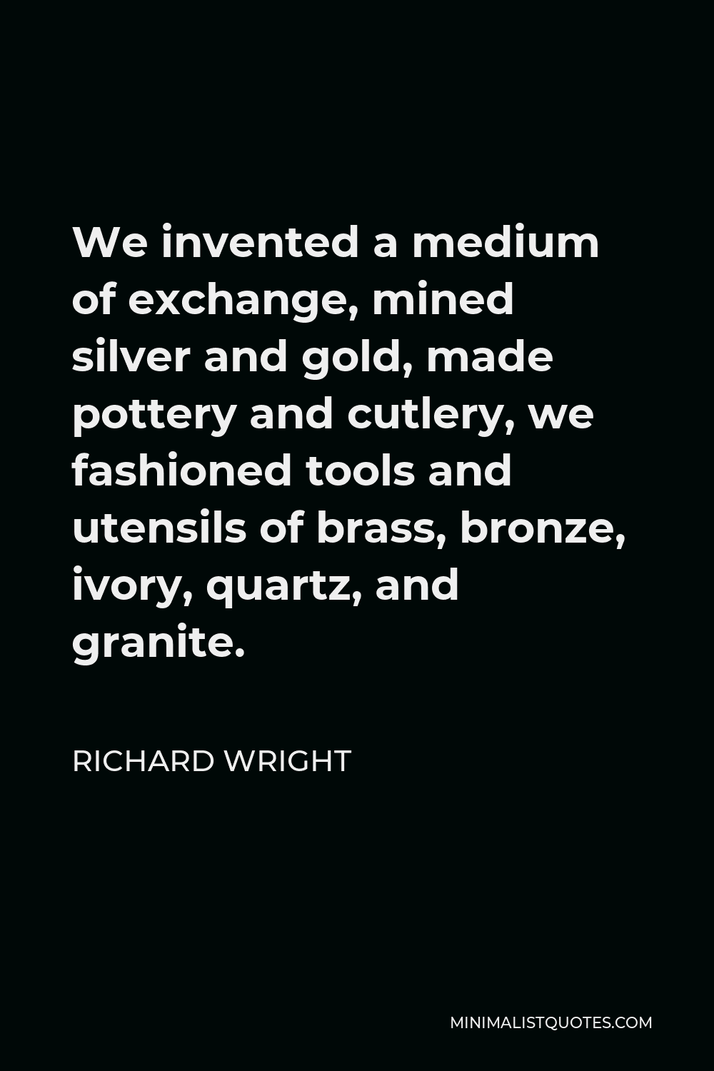 Richard Wright Quote - We invented a medium of exchange, mined silver and gold, made pottery and cutlery, we fashioned tools and utensils of brass, bronze, ivory, quartz, and granite.