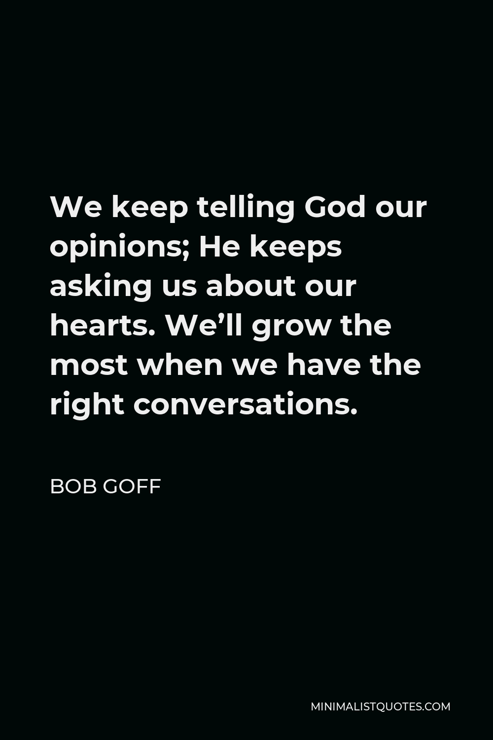 Bob Goff Quote - We keep telling God our opinions; He keeps asking us about our hearts. We’ll grow the most when we have the right conversations.
