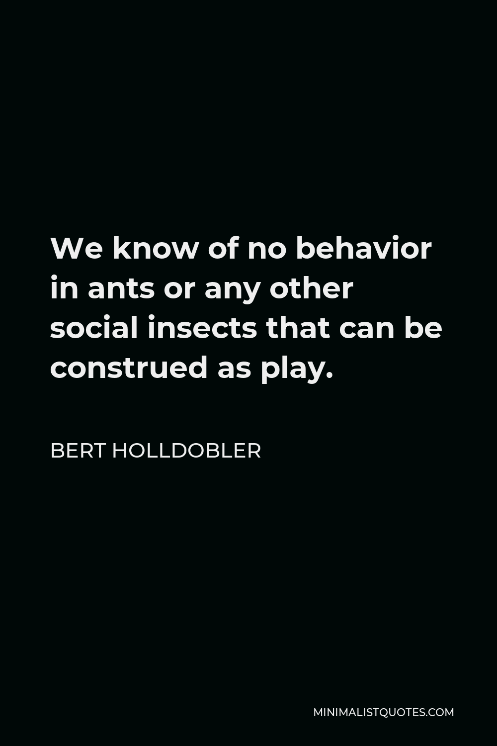 Bert Holldobler Quote - We know of no behavior in ants or any other social insects that can be construed as play.
