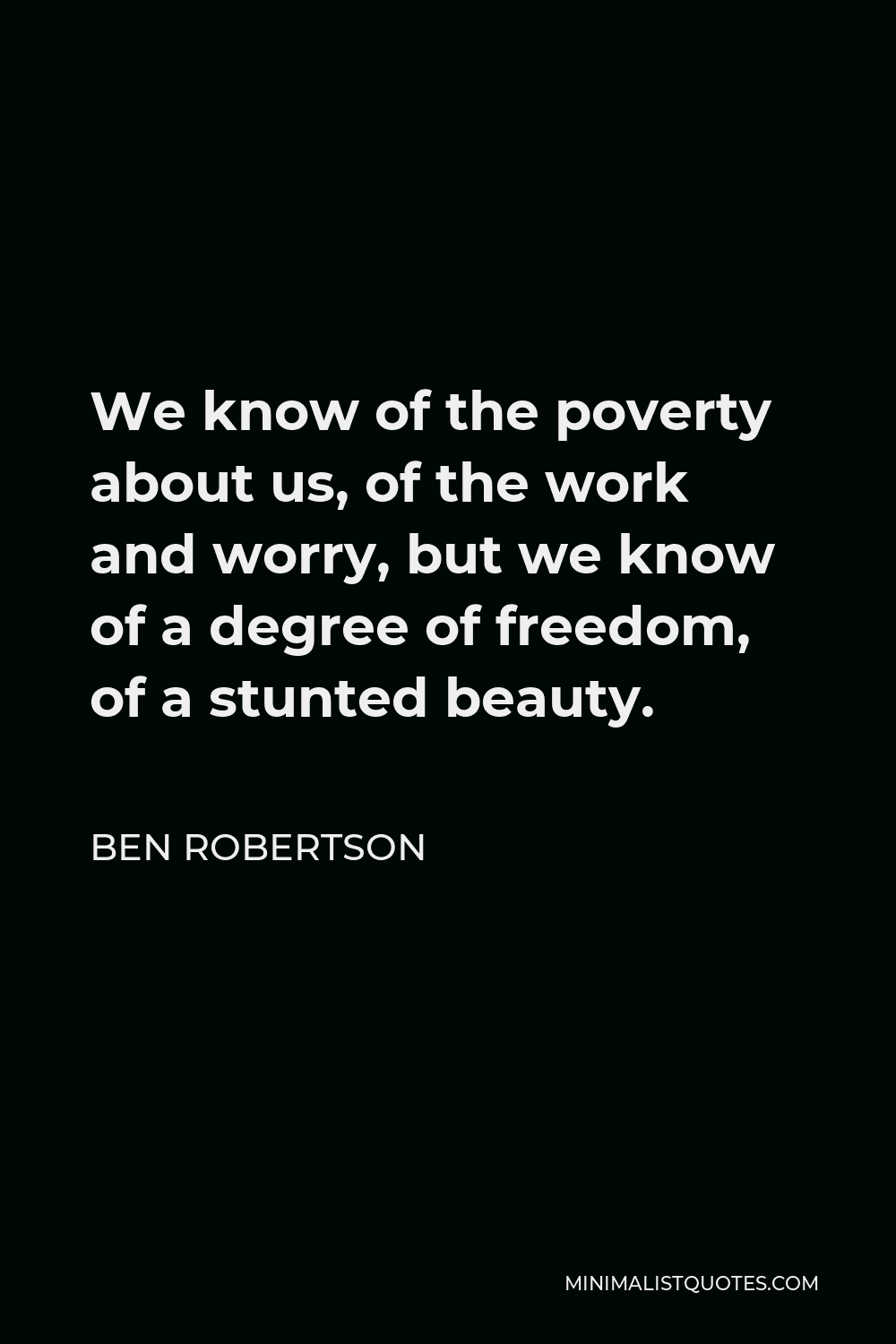 Ben Robertson Quote - We know of the poverty about us, of the work and worry, but we know of a degree of freedom, of a stunted beauty.
