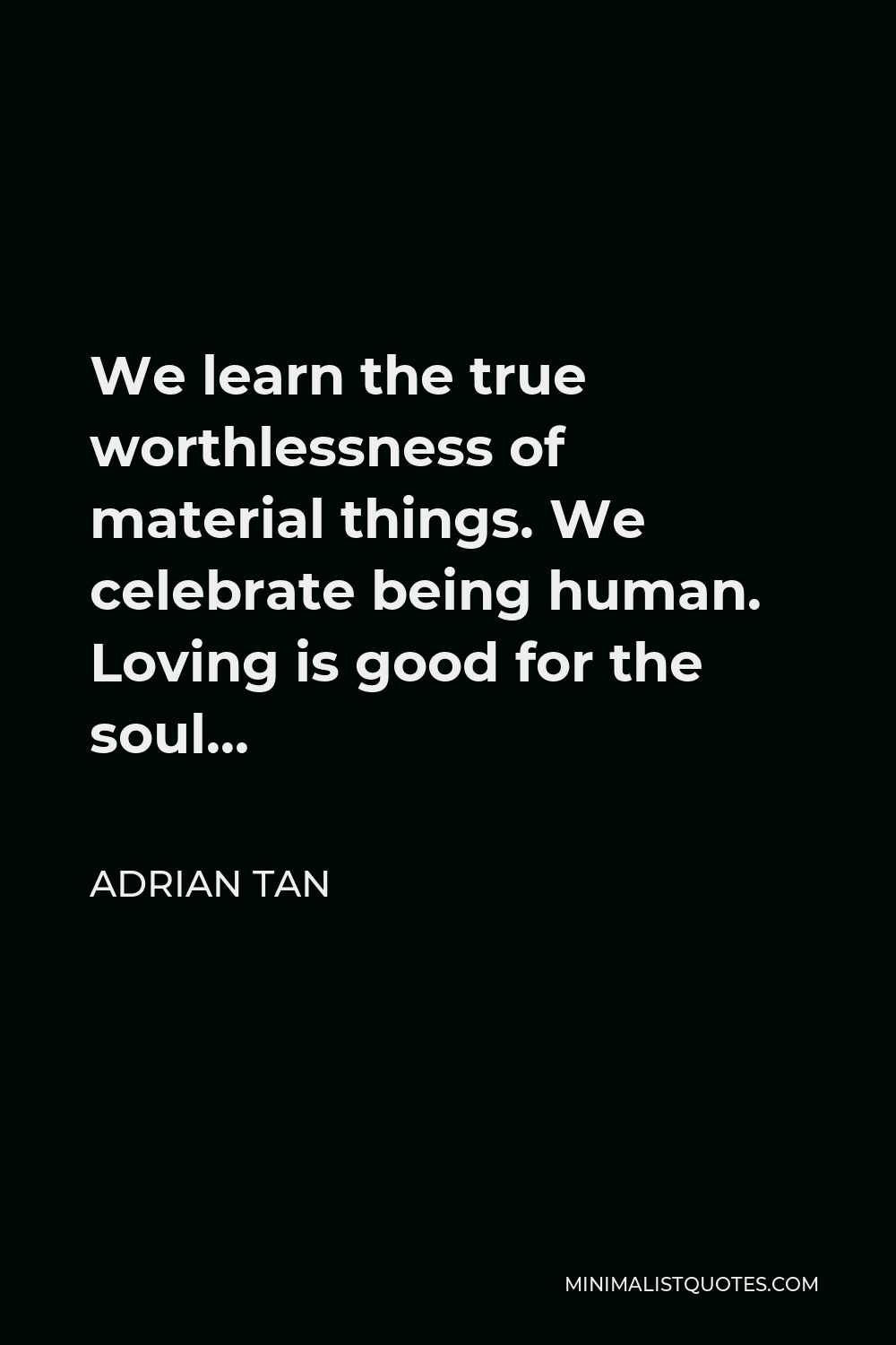 Adrian Tan Quote - We learn the true worthlessness of material things. We celebrate being human. Loving is good for the soul…