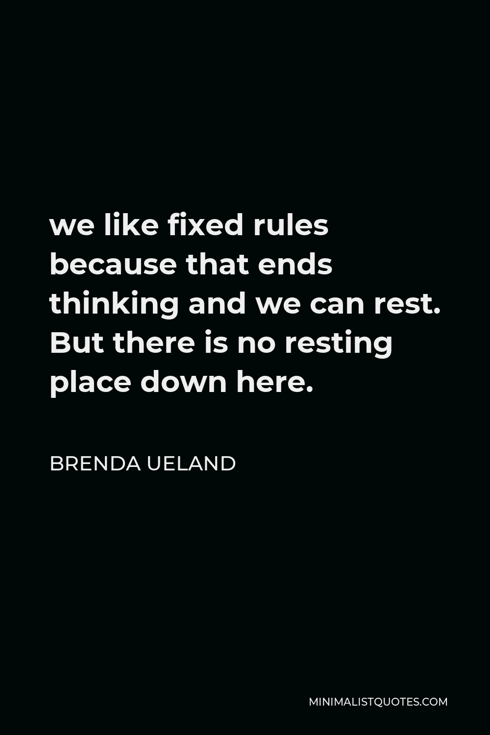 Brenda Ueland Quote - we like fixed rules because that ends thinking and we can rest. But there is no resting place down here.