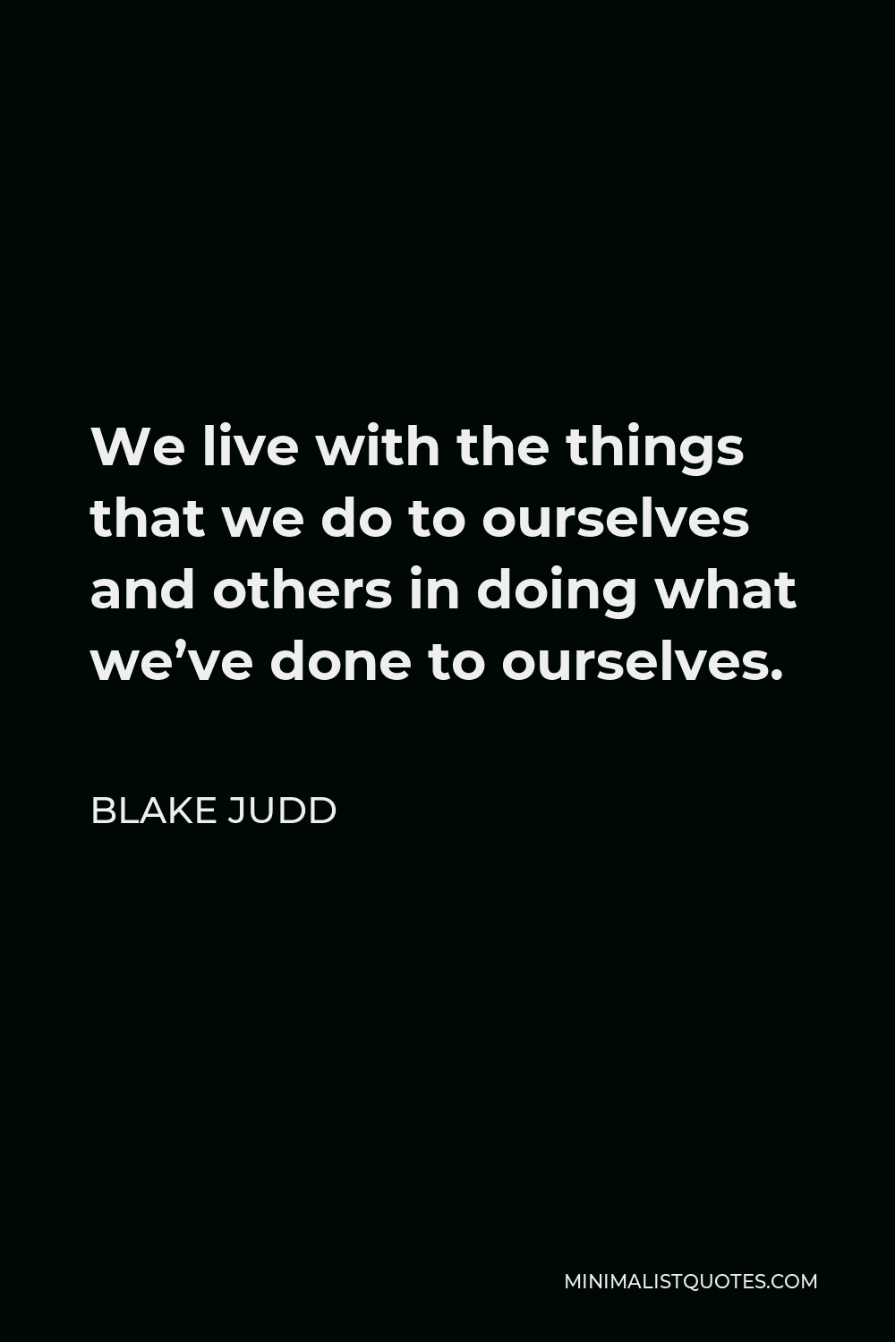 Blake Judd Quote - We live with the things that we do to ourselves and others in doing what we’ve done to ourselves.