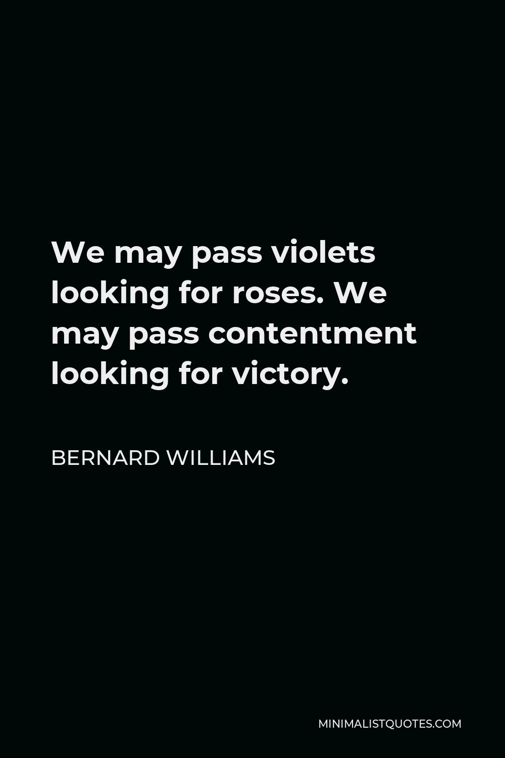 Bernard Williams Quote - We may pass violets looking for roses. We may pass contentment looking for victory.