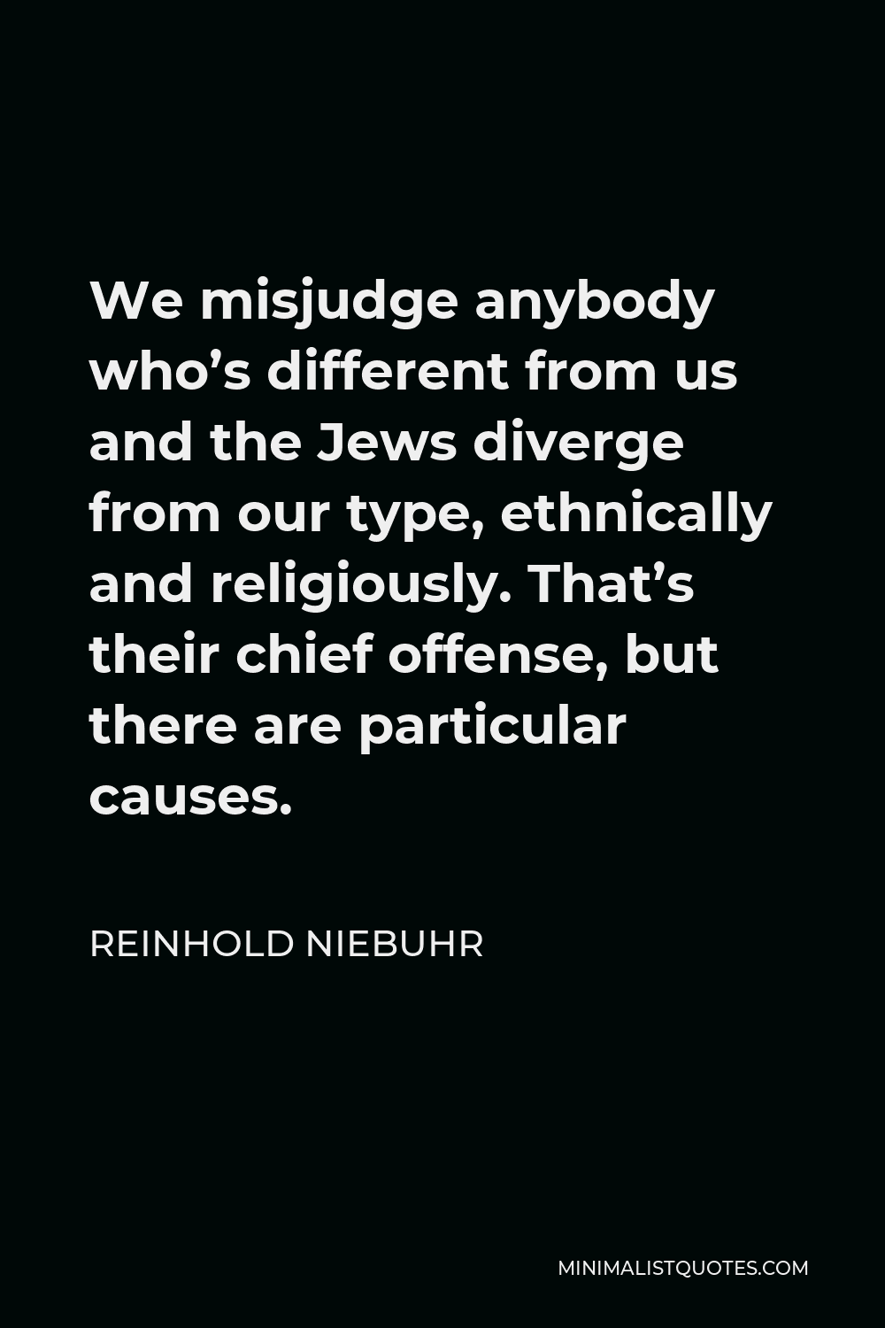 Reinhold Niebuhr Quote - We misjudge anybody who’s different from us and the Jews diverge from our type, ethnically and religiously. That’s their chief offense, but there are particular causes.