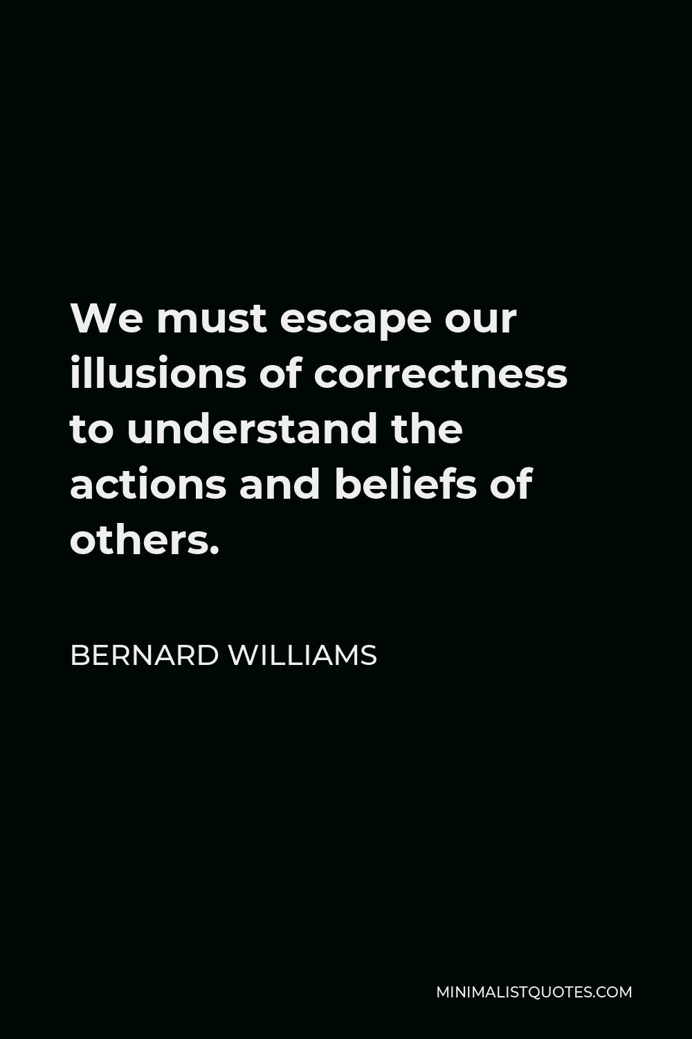 Bernard Williams Quote - We must escape our illusions of correctness to understand the actions and beliefs of others.