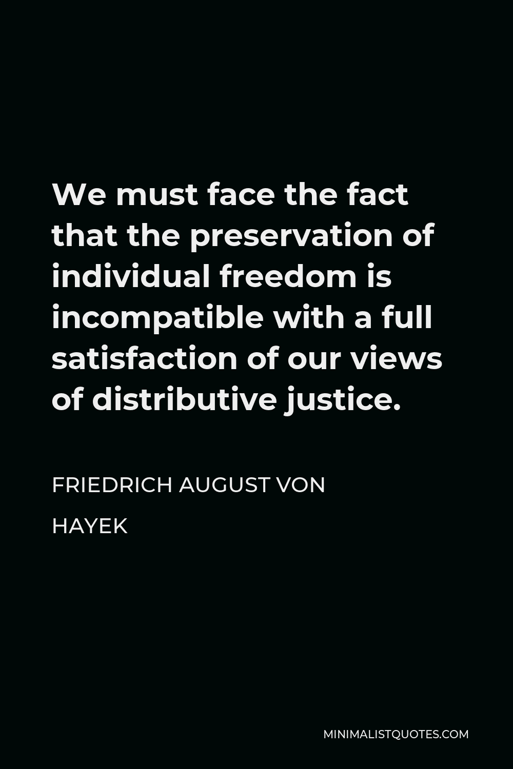 Friedrich August von Hayek Quote - We must face the fact that the preservation of individual freedom is incompatible with a full satisfaction of our views of distributive justice.