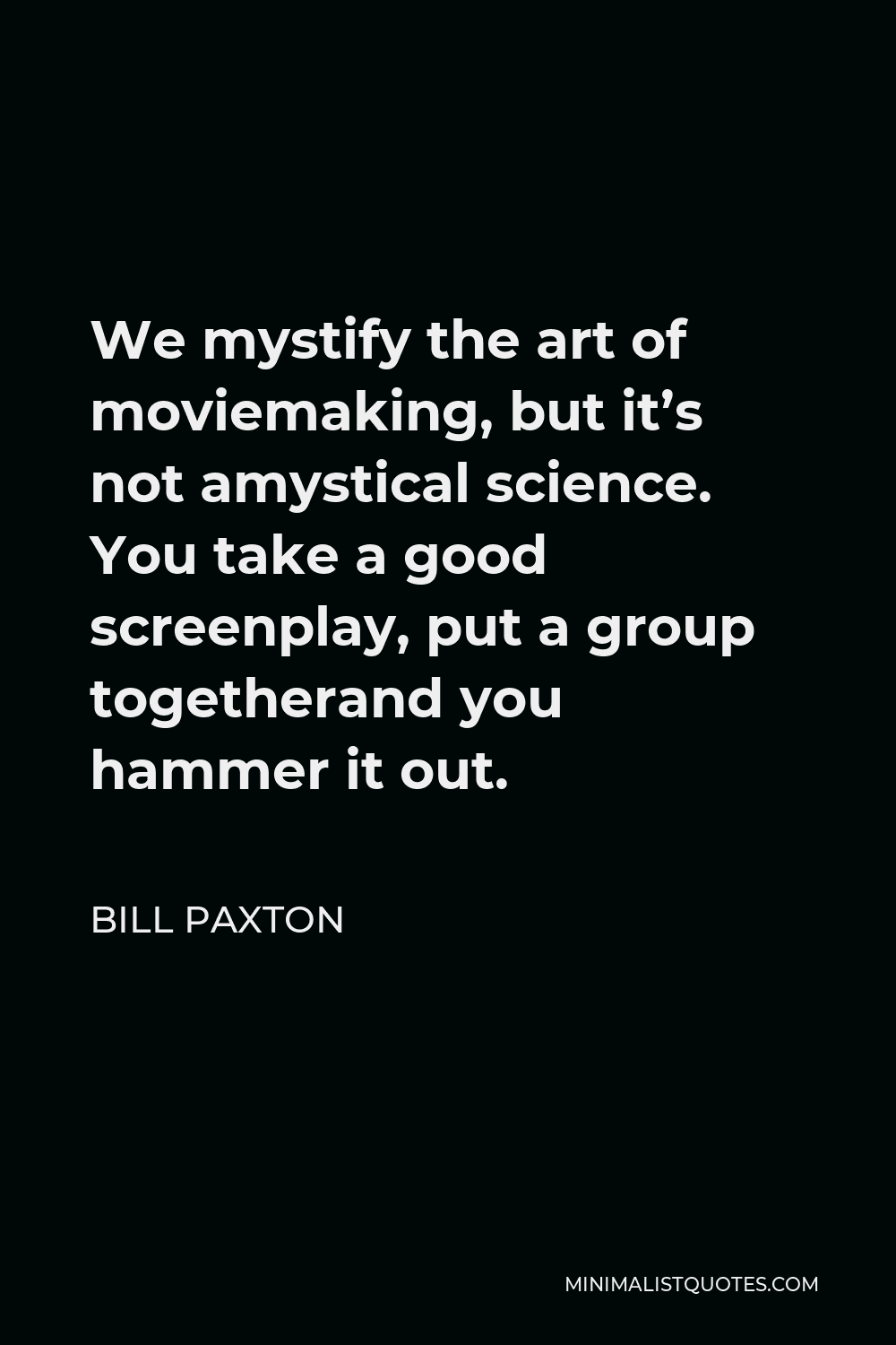 Bill Paxton Quote - We mystify the art of moviemaking, but it’s not amystical science. You take a good screenplay, put a group togetherand you hammer it out.