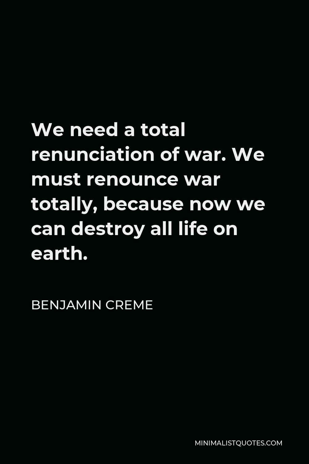 Benjamin Creme Quote - We need a total renunciation of war. We must renounce war totally, because now we can destroy all life on earth.