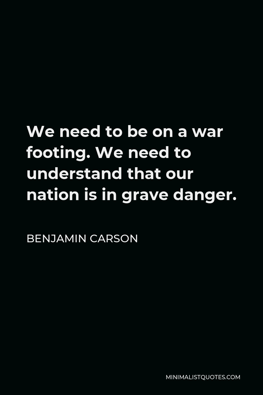 Benjamin Carson Quote - We need to be on a war footing. We need to understand that our nation is in grave danger.