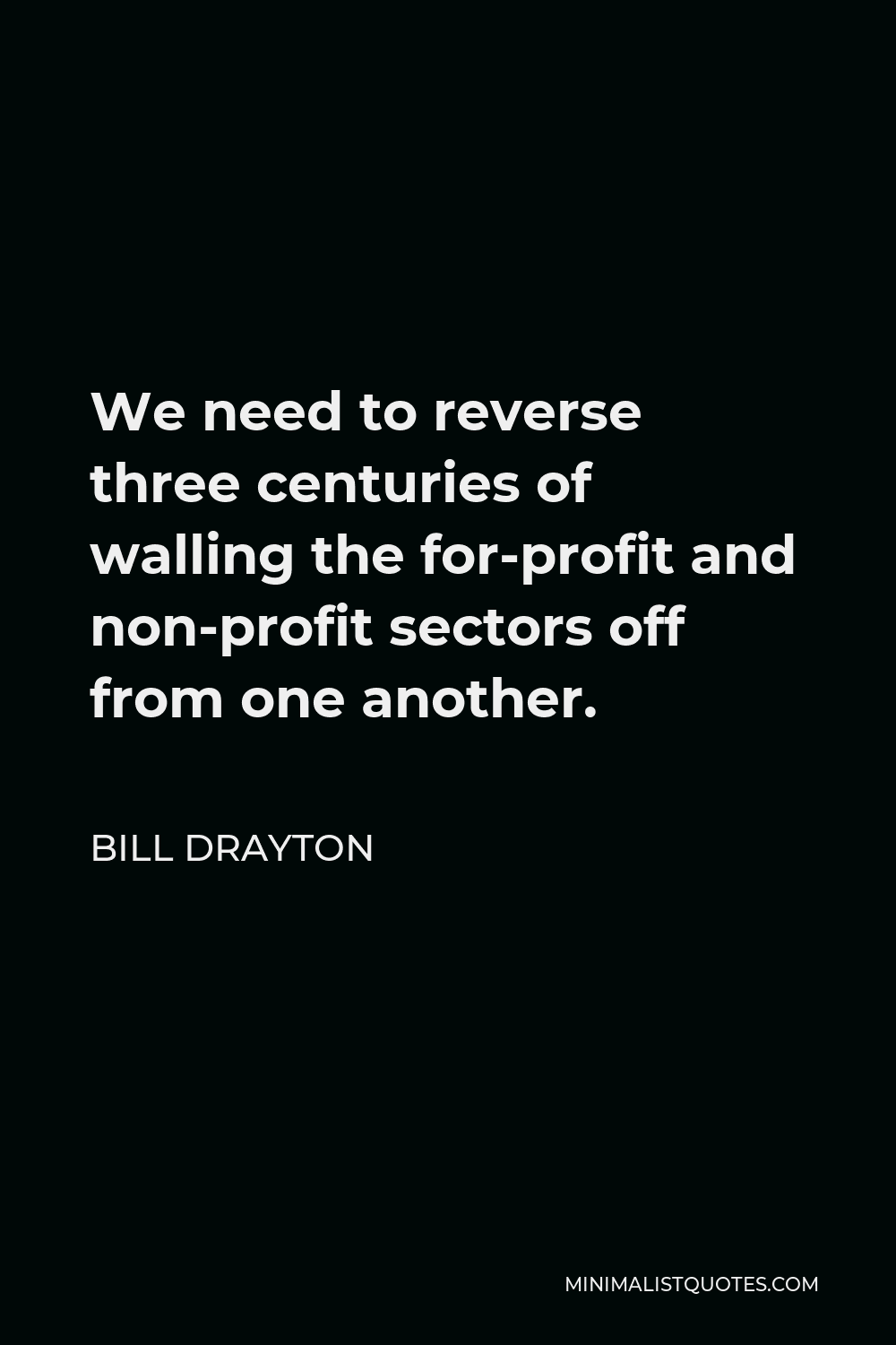 Bill Drayton Quote - We need to reverse three centuries of walling the for-profit and non-profit sectors off from one another.