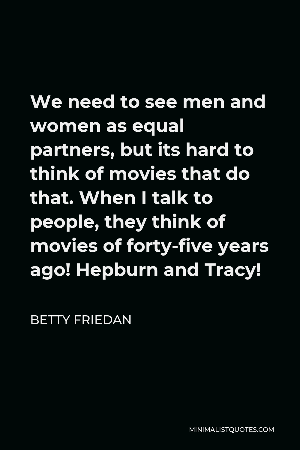 Betty Friedan Quote - We need to see men and women as equal partners, but its hard to think of movies that do that. When I talk to people, they think of movies of forty-five years ago! Hepburn and Tracy!