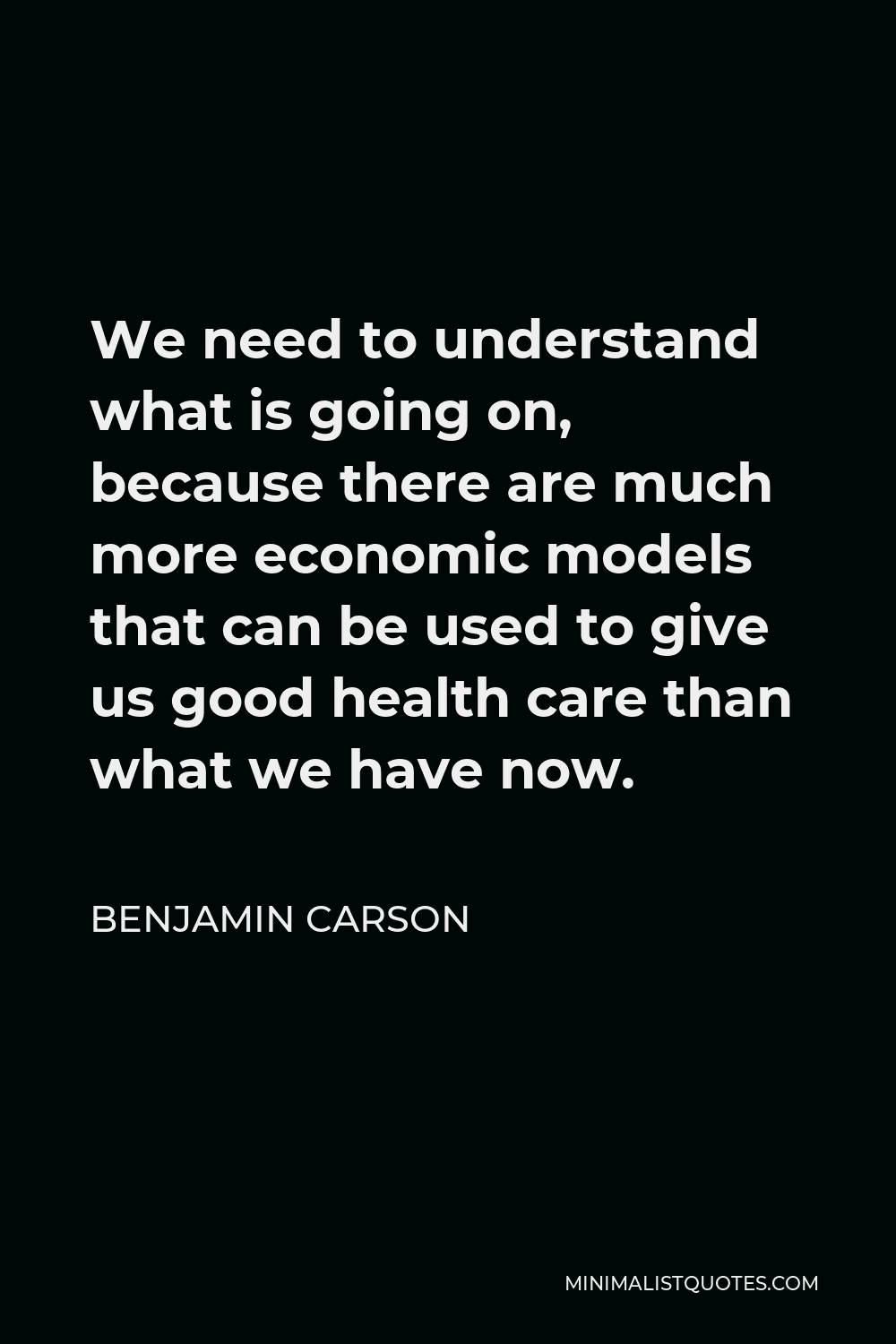 Benjamin Carson Quote - We need to understand what is going on, because there are much more economic models that can be used to give us good health care than what we have now.
