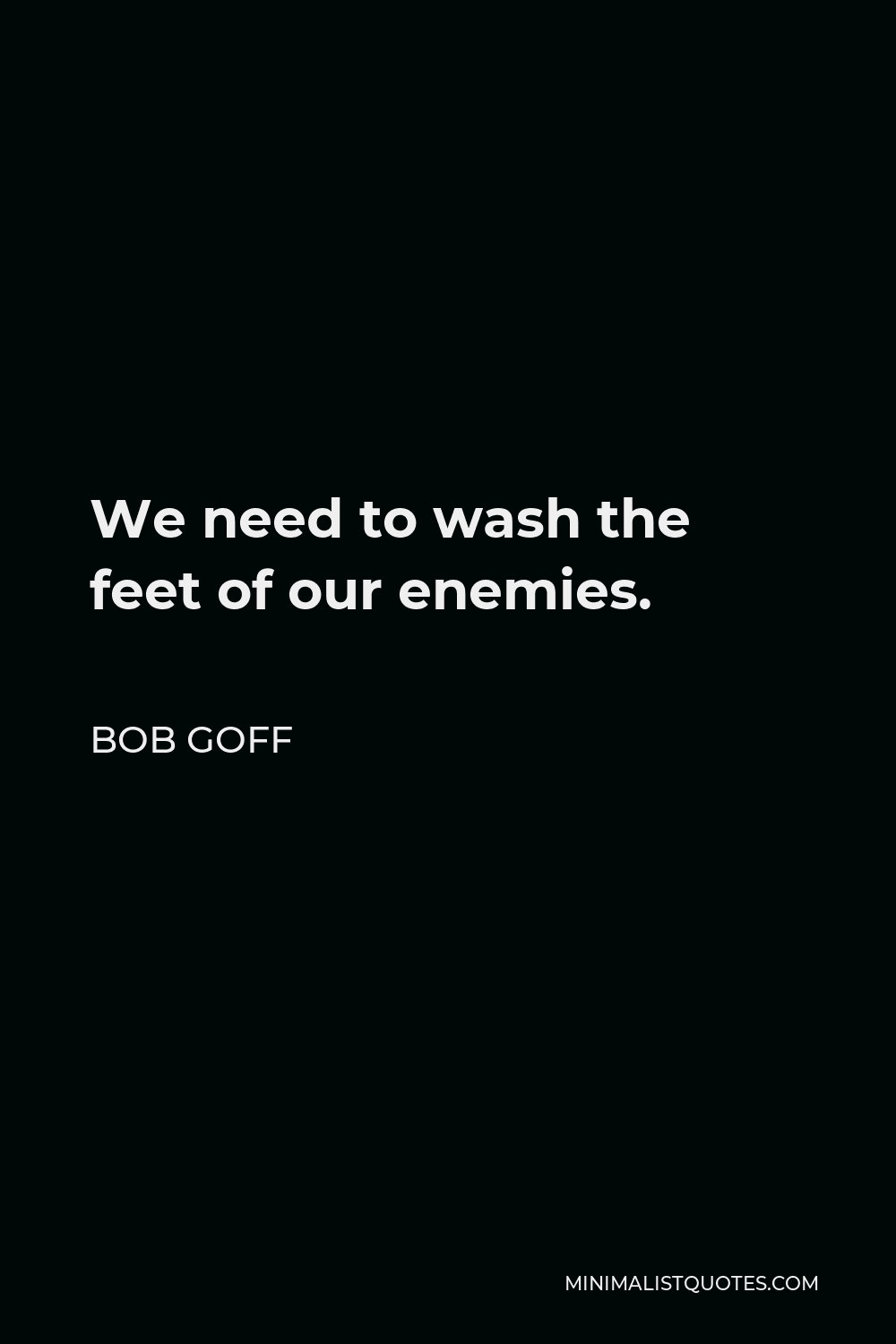 Bob Goff Quote - We need to wash the feet of our enemies.