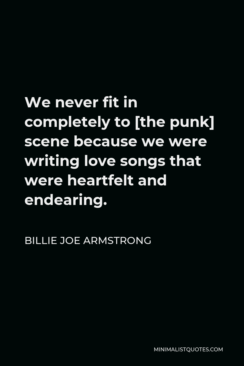 Billie Joe Armstrong Quote - We never fit in completely to [the punk] scene because we were writing love songs that were heartfelt and endearing.