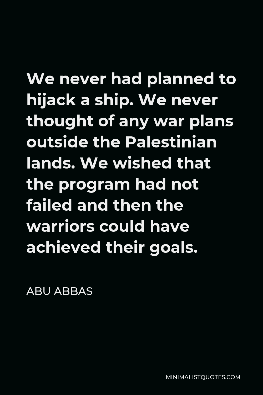 Abu Abbas Quote - We never had planned to hijack a ship. We never thought of any war plans outside the Palestinian lands. We wished that the program had not failed and then the warriors could have achieved their goals.
