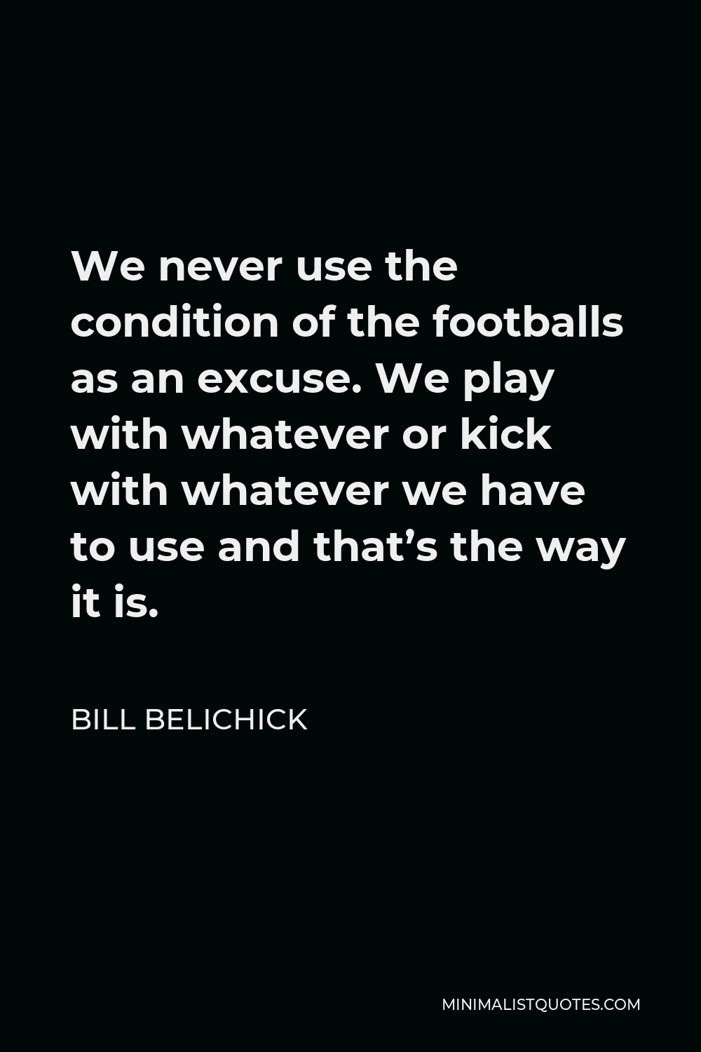 Bill Belichick Quote - We never use the condition of the footballs as an excuse. We play with whatever or kick with whatever we have to use and that’s the way it is.