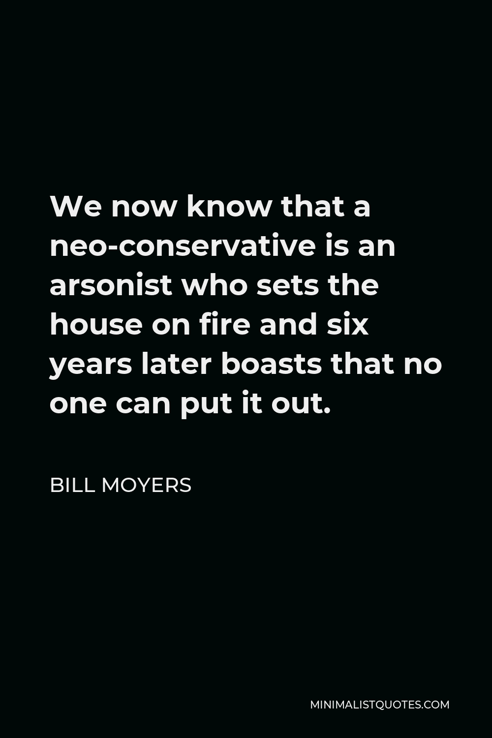Bill Moyers Quote - We now know that a neo-conservative is an arsonist who sets the house on fire and six years later boasts that no one can put it out.