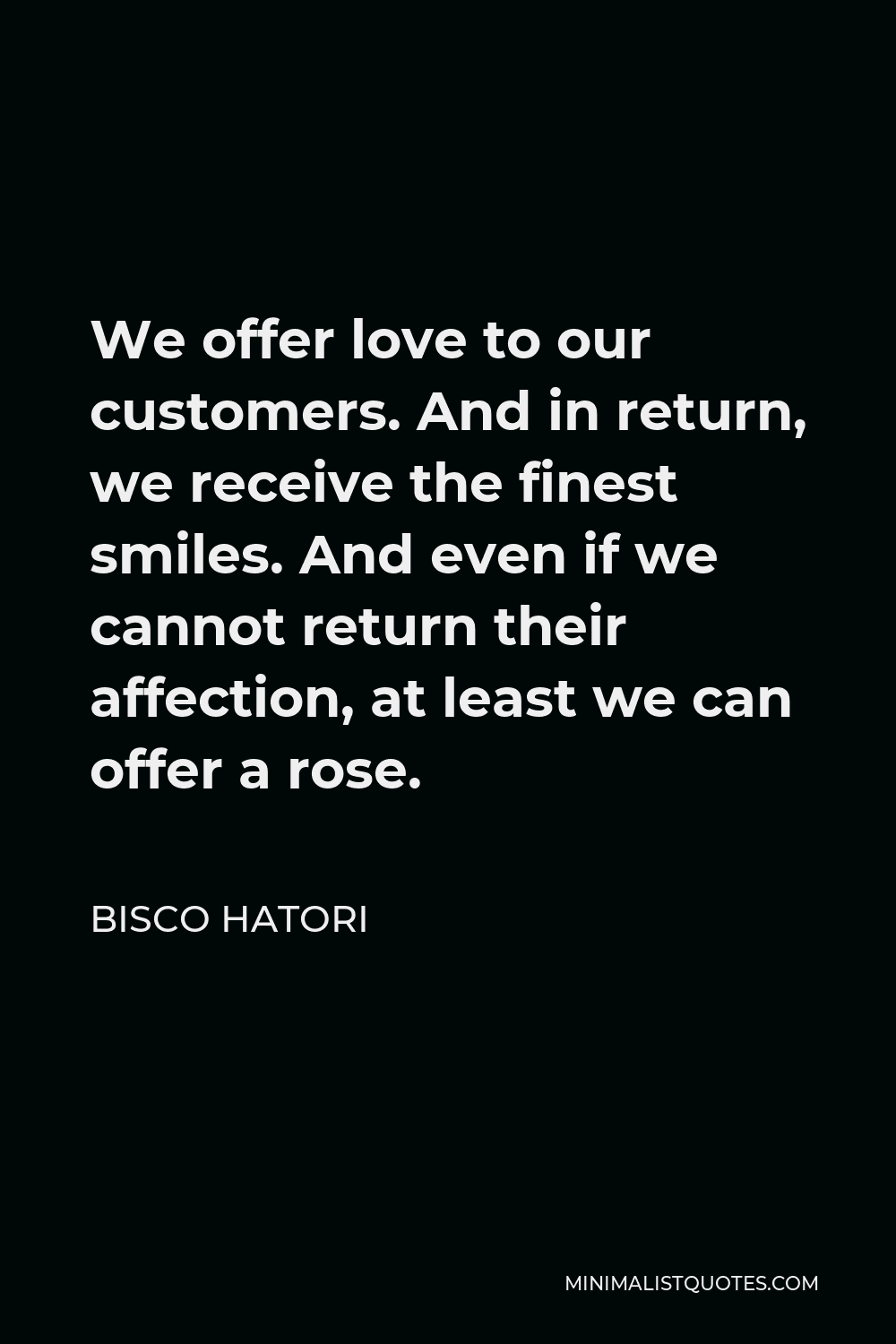 Bisco Hatori Quote - We offer love to our customers. And in return, we receive the finest smiles. And even if we cannot return their affection, at least we can offer a rose.