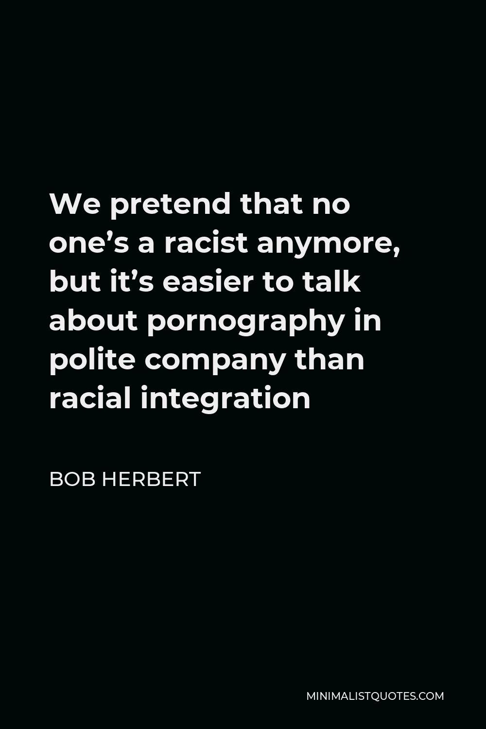 Bob Herbert Quote - We pretend that no one’s a racist anymore, but it’s easier to talk about pornography in polite company than racial integration