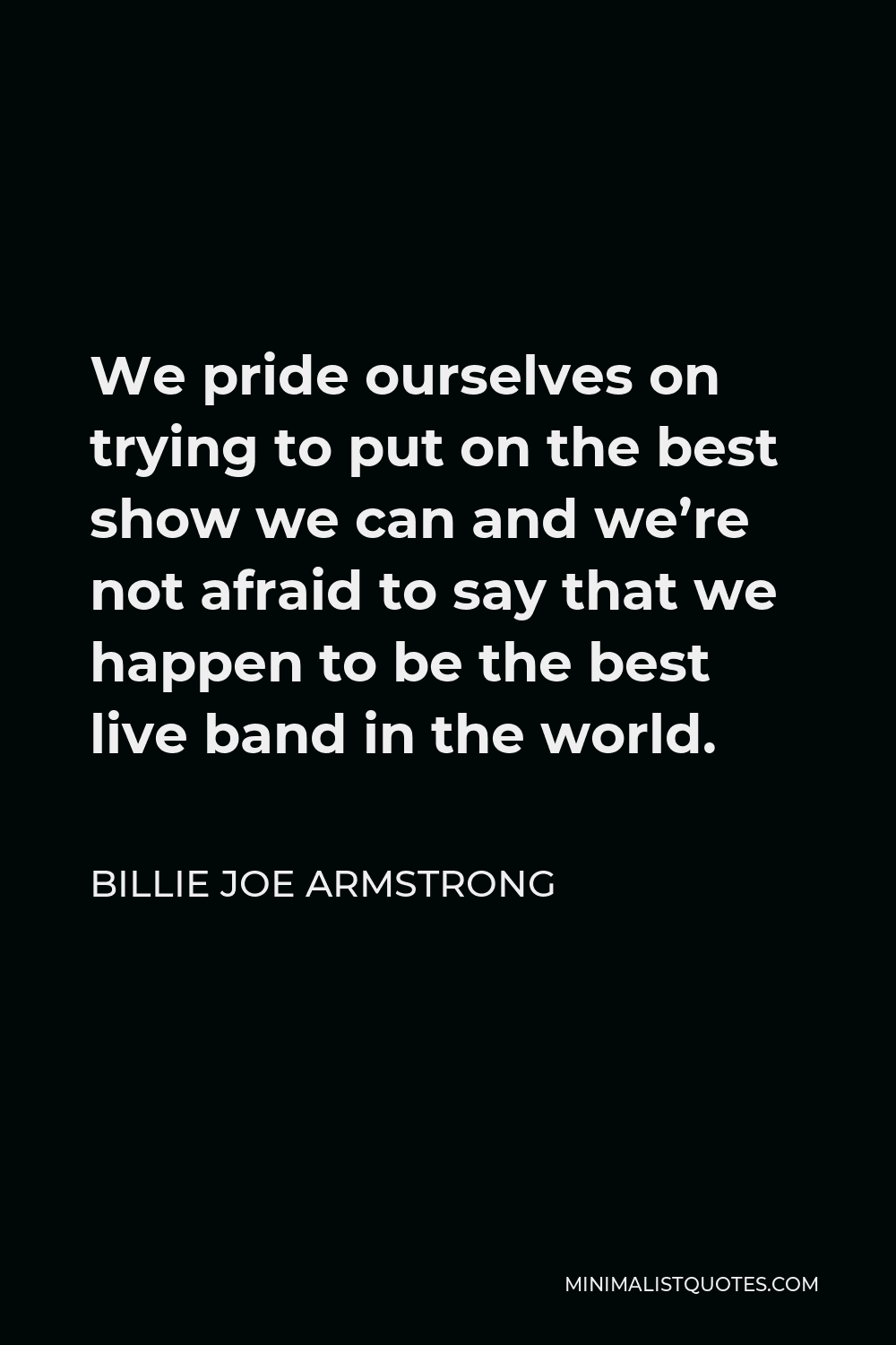 Billie Joe Armstrong Quote - We pride ourselves on trying to put on the best show we can and we’re not afraid to say that we happen to be the best live band in the world.